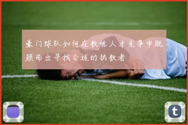 豪门球队如何在教练人才竞争中脱颖而出寻找合适的执教者
