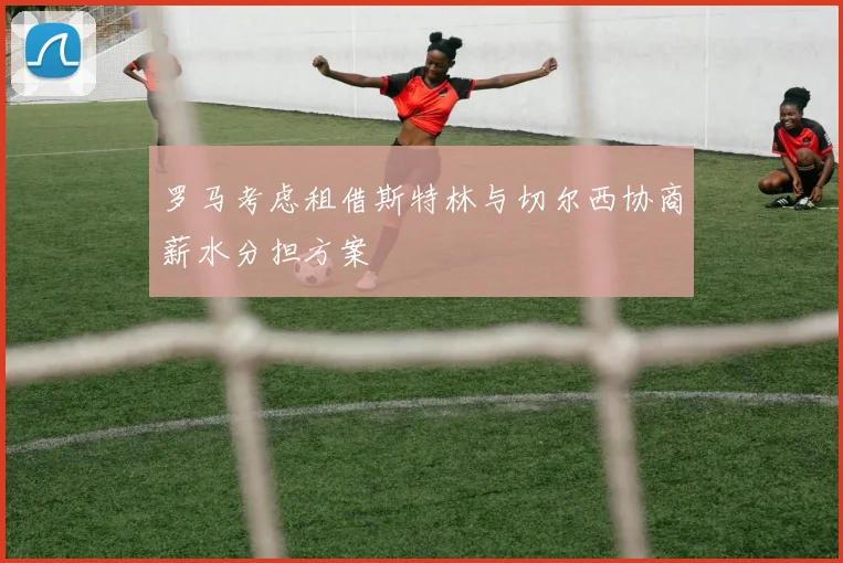 罗马考虑租借斯特林与切尔西协商薪水分担方案