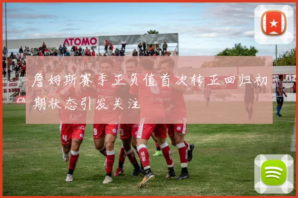 詹姆斯赛季正负值首次转正回归初期状态引发关注