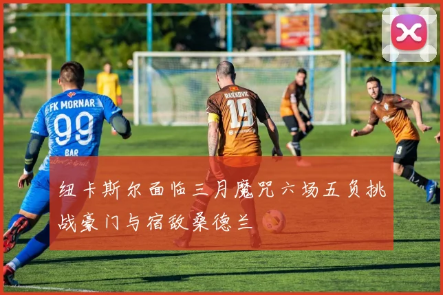 纽卡斯尔面临三月魔咒六场五负挑战豪门与宿敌桑德兰