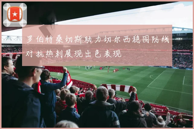 罗伯特桑切斯助力切尔西稳固防线对抗热刺展现出色表现