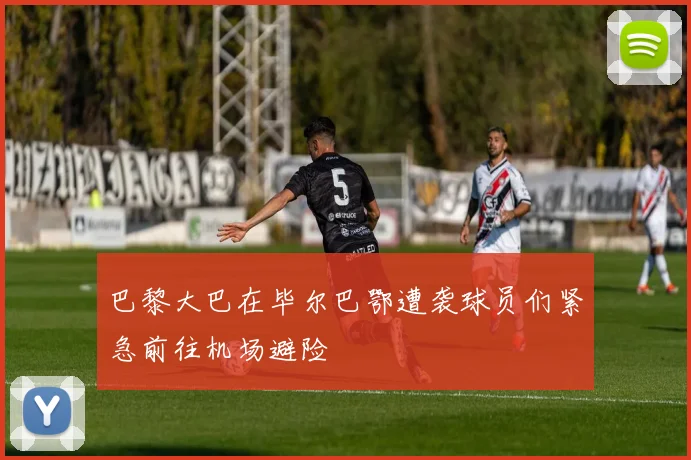 巴黎大巴在毕尔巴鄂遭袭球员们紧急前往机场避险