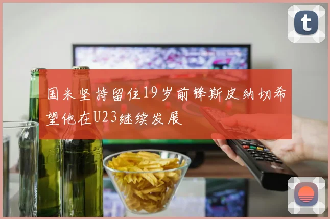 国米坚持留住19岁前锋斯皮纳切希望他在U23继续发展