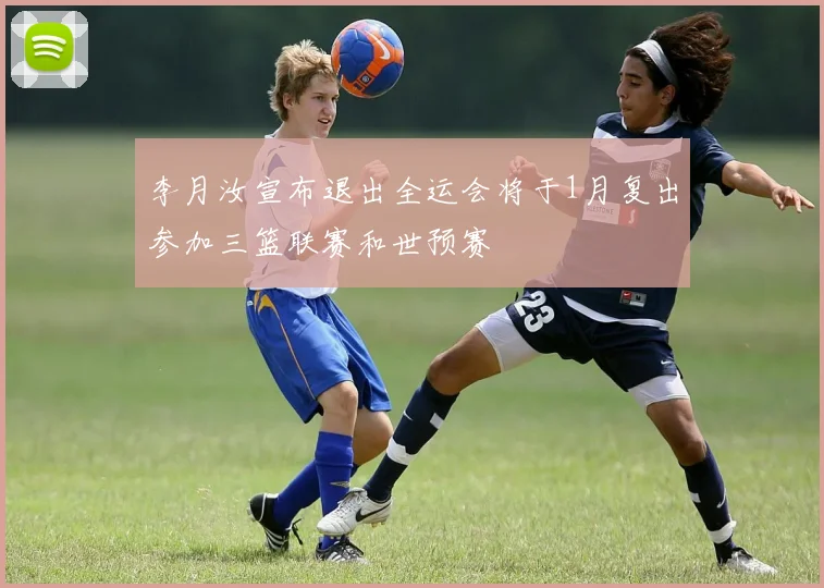 李月汝宣布退出全运会将于1月复出参加三篮联赛和世预赛