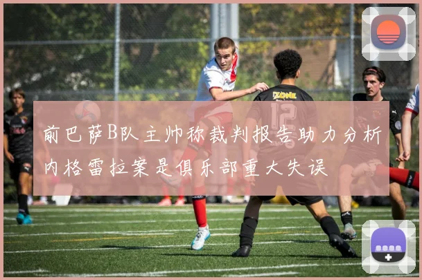 前巴萨B队主帅称裁判报告助力分析内格雷拉案是俱乐部重大失误